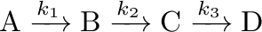 $\displaystyle \mathrm{A}\xrightarrow{k_1}\mathrm{B}\xrightarrow{k_2}\mathrm{C}\xrightarrow{k_3}\mathrm{D}$