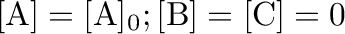$[\mathrm{A}]=[\mathrm{A}]_0; [\mathrm{B}]=[\mathrm{C}]=0$