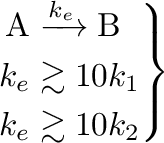 \begin{equation*}\left.\begin{aligned}\mathrm{A}& \xrightarrow{k_e} \mathrm{B} \...
... &\gtrsim 10 k_1 \\
k_e&\gtrsim 10 k_2\end{aligned}\right\rbrace\end{equation*}