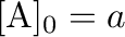 $[\mathrm{A}]_0=a$